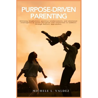 Purpose-Driven Parenting: Utilizing mindfulness, positive reinforcement, and emotional intelligence to foster discipline and connection in toddlers th