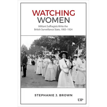Watching Women: Militant Suffragists Write the British Surveillance State, 1905-1924
