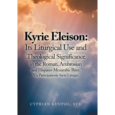 Kyrie Eleison: Its Liturgical Use and Theological Significance in the Roman, Ambrosian and Hispano-Mozarabic Rites: Via Participationis Sacra Liturgia