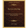 The Cross of the Magi: An Unveiling of the Greatest of all the Ancient Mysteries