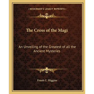 The Cross of the Magi: An Unveiling of the Greatest of all the Ancient Mysteries