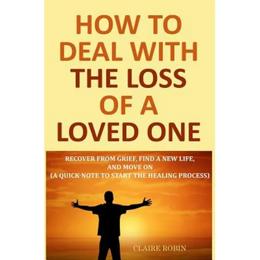 How to Deal with The Loss of a Loved One: Recover from Grief, Find A New Life, And Move On (A Quick-Note to Start the Healing Process)