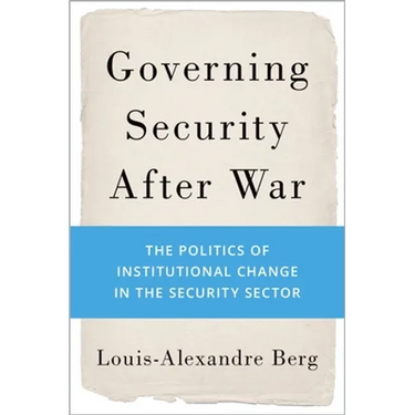 Governing Security After War: The Politics of Institutional Change in the Security Sector