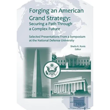 Forging an American Grand Strategy: Securing a Path Through a Complex Future. Selected Presentations from a Symposium at the National Defense Universi
