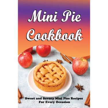 Mini Pie Cookbook: Sweet and Savory Mini Pies Recipes For Every Occasion: Mini Pies Recipes To Make Again And Again