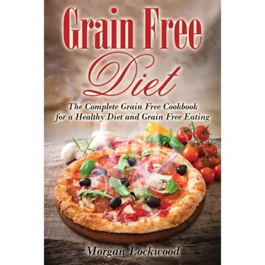 Grain Free Diet: The Complete Grain Free Cookbook for a Healthy Diet and Grain Free Eating