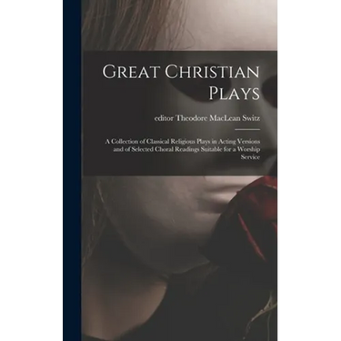 Great Christian Plays; a Collection of Classical Religious Plays in Acting Versions and of Selected Choral Readings Suitable for a Worship Service