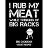 I Rub My Meat While Thinking of Big Racks: BBQ Cookbook - Secret Recipes for Men