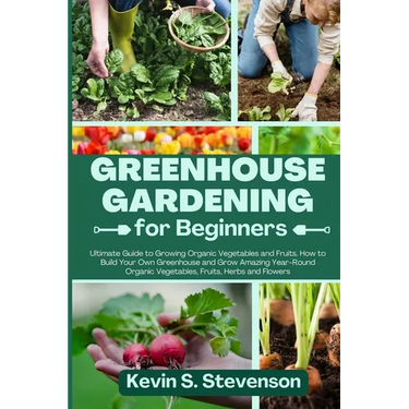 Greenhouse Gardening for Beginners: Ultimate Guide to Growing Organic Vegetables and Fruits. How to Build Your Own Greenhouse and Grow Amazing Year-Ro