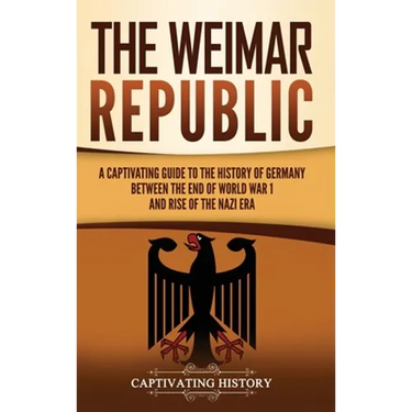 The Weimar Republic: A Captivating Guide to the History of Germany Between the End of World War I and Rise of the Nazi Era