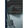 A Treatise on Insanity: in Which Are Contained the Principles of a New and More Practical Nosology of Maniacal Disorders Than Has yet Been Off