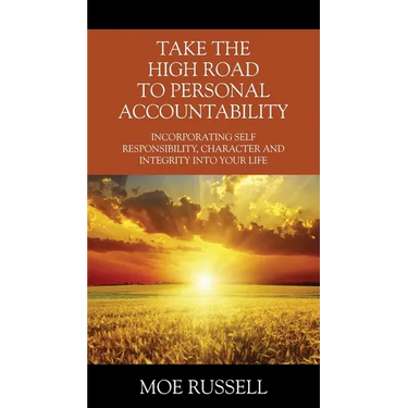 Take the High Road to Personal Accountability: Incorporating Self Responsibility, Character and Integrity into your Life