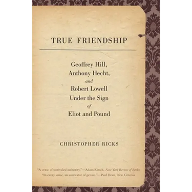 True Friendship: Geoffrey Hill, Anthony Hecht, and Robert Lowell Under the Sign of Eliot and Pound