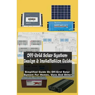 Off-Grid Solar System Design & Installation Guide: Simplified Guide On Off-Grid Solar System For Homes, Vans And Other