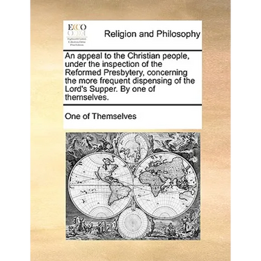 An Appeal to the Christian People, Under the Inspection of the Reformed Presbytery, Concerning the More Frequent Dispensing of the Lord's Supper. by O