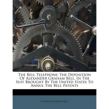 The Bell Telephone: The Deposition of Alexander Graham Bell, in the Suit Brought by the United States to Annul the Bell Patents