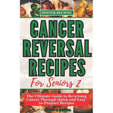 Cancer Reversal Recipes For Seniors: The Ultimate Guide to Reversing Cancer Through Quick and Easy-to-Prepare Recipes