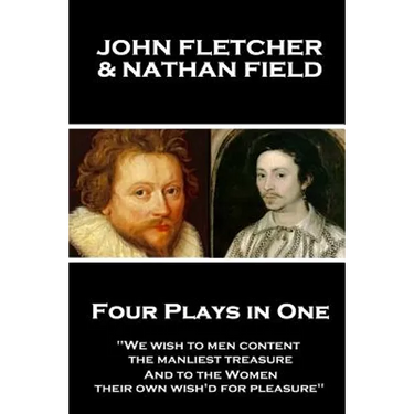 John Fletcher & Nathan Field - Four Plays in One: "We wish to men content, the manliest treasure, And to the Women, their own wish'd for pleasure"