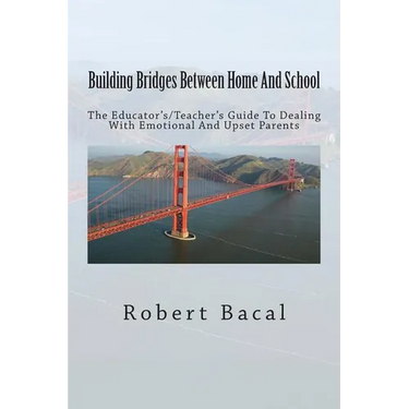 Building Bridges Between Home And School: The Educator's/Teacher's Guide To Dealing With Emotional And Upset Parents