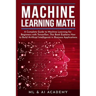 Machine Learning Math: A Complete Guide to Machine Learning for Beginners with Tensorflow. This Book Explains How to Build Artificial Intelli