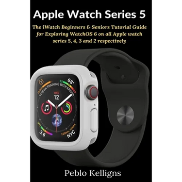 Apple Watch Series 5: The iWatch Beginners & Seniors Tutorial Guide for Exploring WatchOS 6 on all Apple watch series 5, 4, 3 and 2 respectively