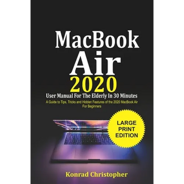 MacBook Air 2020 User Manual For the Elderly In 30 Minutes: A Guide to Tips, Tricks and Hidden Features of the 2020 MacBook Air for Beginners