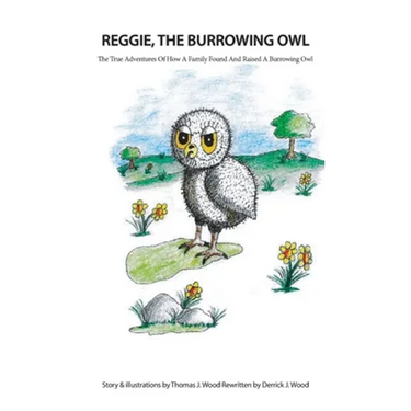 Reggie The Burrowing Owl: The True Story Of How A Family Found And Raised A Burrowing Owl
