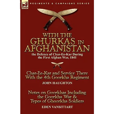 With the Ghurkas in Afghanistan: the Defence of Char-Ee-Kar During the First Afghan War, 1841---Char-Ee-Kar and Service There With the 4th Goorkha Reg