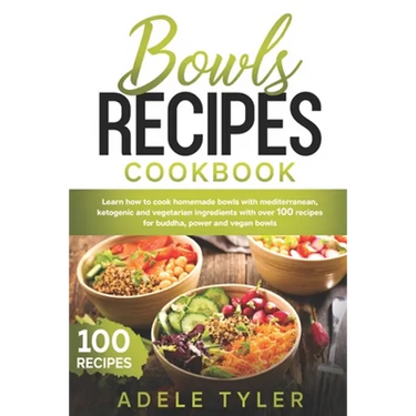 Bowls Recipes Cookbook: Learn How To Cook Homemade Bowls With Mediterranean, Ketogenic And Vegetarian Ingredients With Over 100 Recipes For Bu