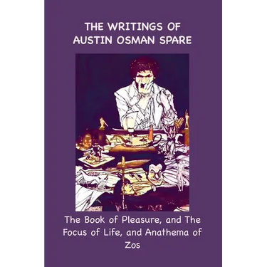 The Writings of Austin Osman Spare: The Book of Pleasure, and The Focus of Life, and Anathema of Zos