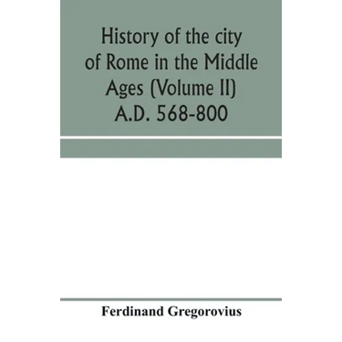 History of the city of Rome in the Middle Ages (Volume II) A.D. 568-800