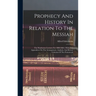 Prophecy And History In Relation To The Messiah: The Warburton Lectures For 1880-1884: With Two Appendices On The Arrangement, Analysis, And Recent Cr