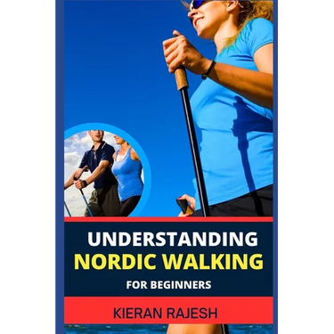 Understanding Nordic Walking for Beginners: Advance Guide To Unlock The Secrets Of Nordic Walking, Discover The Joy, Health Benefits, And Essential Te