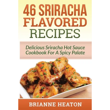 46 Sriracha Flavored Recipes: Delicious Sriracha Hot Sauce Cookbook For A Spicy Palate