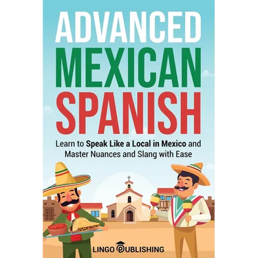 Advanced Mexican Spanish: Learn to Speak Like a Local in Mexico and Master Nuances and Slang with Ease
