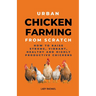 Urban Chicken Farming From Scratch: How To Raise Strong, Vibrant, Healthy And Highly Productive Chickens