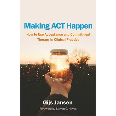 Making ACT Happen: How to Use Acceptance and Commitment Therapy in Clinical Practice