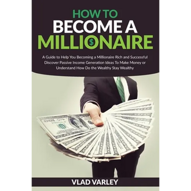 How To Become A Millionaire: A Guide to Help You Becoming a Millionaire Rich and Successful discover Passive Income generation ideas To Make Money