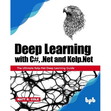 Deep Learning with C#, .Net and Kelp.Net: The Ultimate Kelp.Net Deep Learning Guide