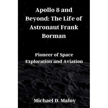 Apollo 8 and Beyond: The Life of Astronaut Frank Borman: Pioneer of Space Exploration and Aviation