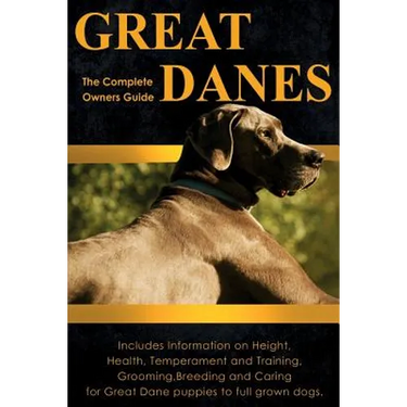 Great Danes: The Complete Owners Guide. Includes Information on Height, Health, Temperament and Training, Grooming, Breeding and Caring for Great Dane