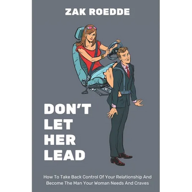 Don't Let Her Lead: How To Take Back Control Of Your Relationship And Become The Man Your Woman Needs And Craves - A Man's Guide