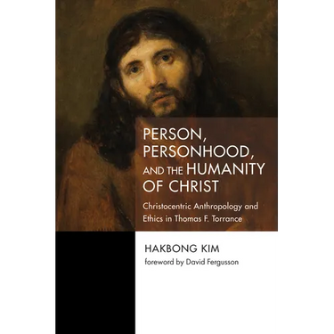 Person, Personhood, and the Humanity of Christ: Christocentric Anthropology and Ethics in Thomas F. Torrance