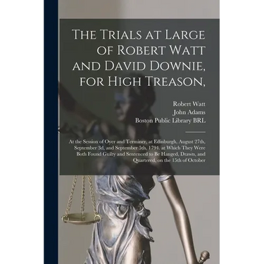 The Trials at Large of Robert Watt and David Downie, for High Treason,: at the Session of Oyer and Terminer, at Edinburgh, August 27th, September 3d,