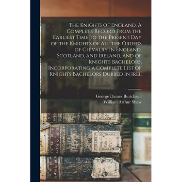 The Knights of England. A Complete Record From the Earliest Time to the Present day of the Knights of all the Orders of Chivalry in England, Scotland,