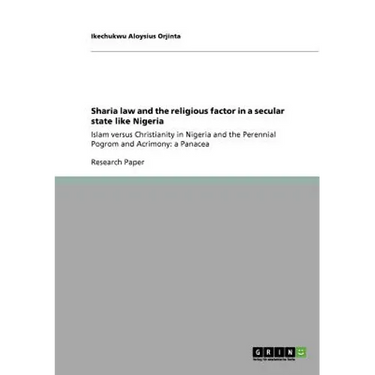 Sharia law and the religious factor in a secular state like Nigeria: Islam versus Christianity in Nigeria and the Perennial Pogrom and Acrimony: a Pan