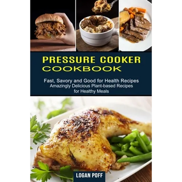 Pressure Cooker Cookbook: Amazingly Delicious Plant-based Recipes for Healthy Meals (Fast, Savory and Good for Health Recipes)