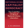 Rationalizing Capitalist Democracy: The Cold War Origins of Rational Choice Liberalism