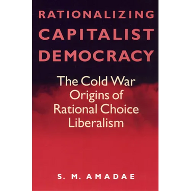 Rationalizing Capitalist Democracy: The Cold War Origins of Rational Choice Liberalism