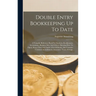 Double Entry Bookkeeping Up To Date: A Valuable Reference Book For Students, Bookkeepers, Accountants, Business Men And Others, Showing How To Open, K